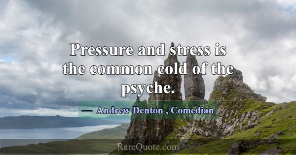 Pressure and stress is the common cold of the psyc... -Andrew Denton