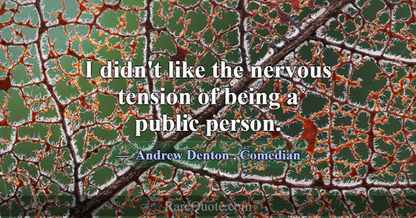 I didn't like the nervous tension of being a publi... -Andrew Denton