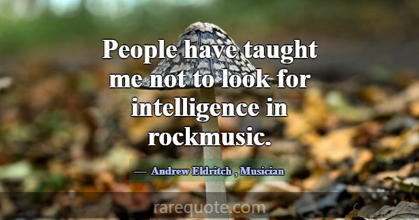 People have taught me not to look for intelligence... -Andrew Eldritch