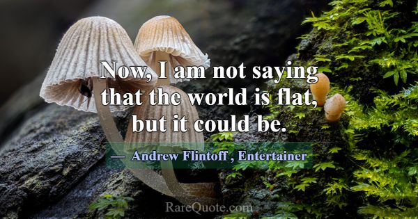 Now, I am not saying that the world is flat, but i... -Andrew Flintoff