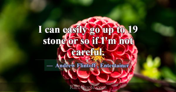I can easily go up to 19 stone or so if I'm not ca... -Andrew Flintoff