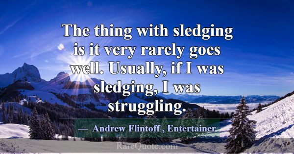 The thing with sledging is it very rarely goes wel... -Andrew Flintoff
