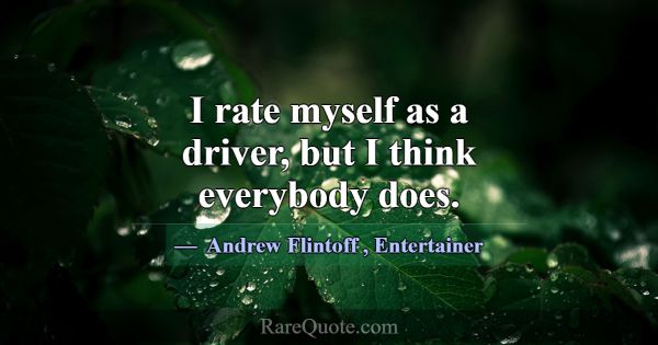 I rate myself as a driver, but I think everybody d... -Andrew Flintoff