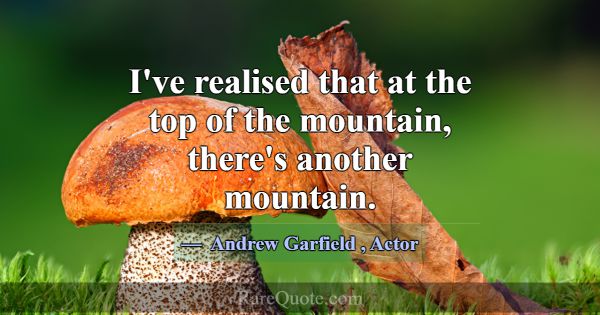 I've realised that at the top of the mountain, the... -Andrew Garfield