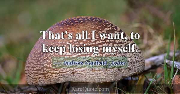 That's all I want, to keep losing myself.... -Andrew Garfield