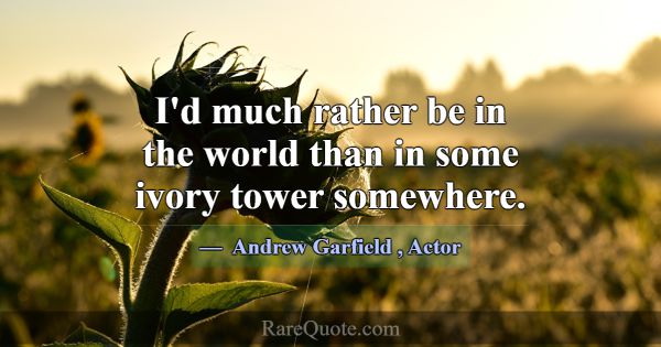 I'd much rather be in the world than in some ivory... -Andrew Garfield