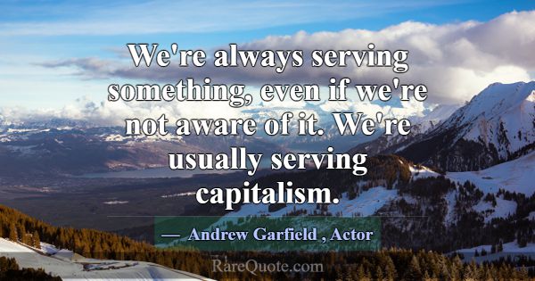We're always serving something, even if we're not ... -Andrew Garfield