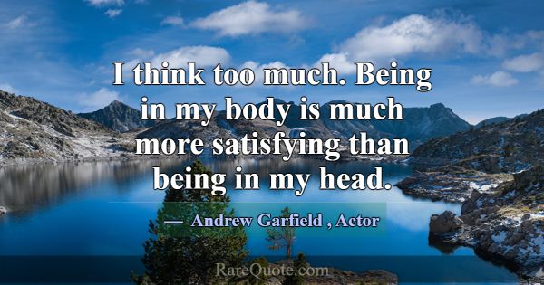 I think too much. Being in my body is much more sa... -Andrew Garfield