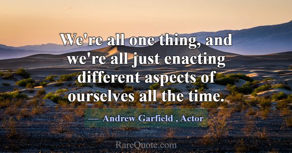 We're all one thing, and we're all just enacting d... -Andrew Garfield