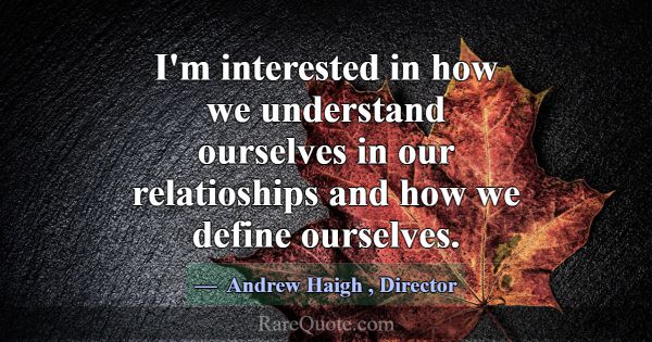 I'm interested in how we understand ourselves in o... -Andrew Haigh