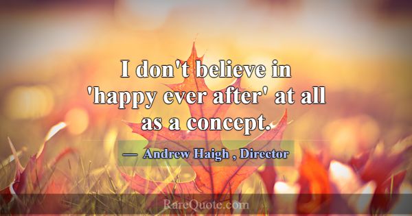 I don't believe in 'happy ever after' at all as a ... -Andrew Haigh