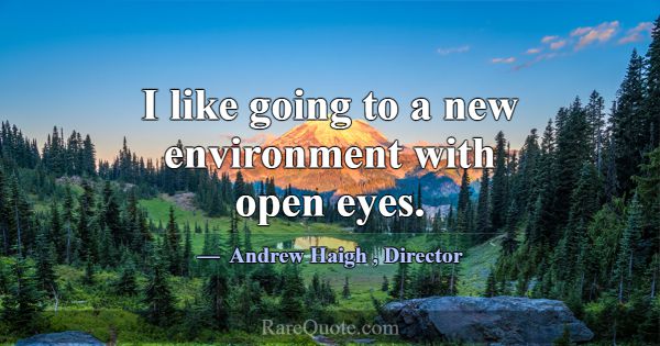 I like going to a new environment with open eyes.... -Andrew Haigh