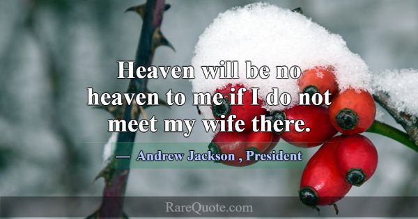 Heaven will be no heaven to me if I do not meet my... -Andrew Jackson