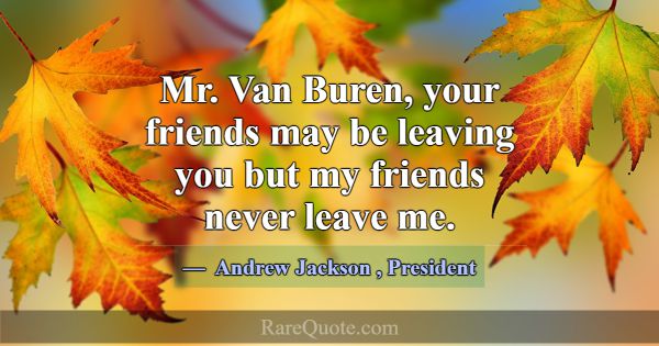 Mr. Van Buren, your friends may be leaving you but... -Andrew Jackson
