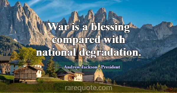 War is a blessing compared with national degradati... -Andrew Jackson