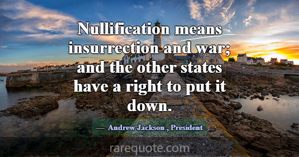 Nullification means insurrection and war; and the ... -Andrew Jackson