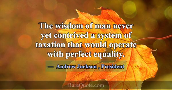 The wisdom of man never yet contrived a system of ... -Andrew Jackson