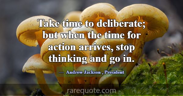 Take time to deliberate; but when the time for act... -Andrew Jackson