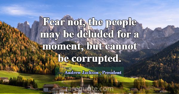 Fear not, the people may be deluded for a moment, ... -Andrew Jackson