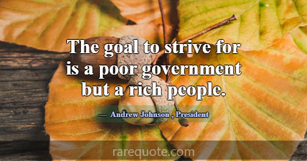 The goal to strive for is a poor government but a ... -Andrew Johnson