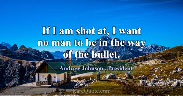 If I am shot at, I want no man to be in the way of... -Andrew Johnson