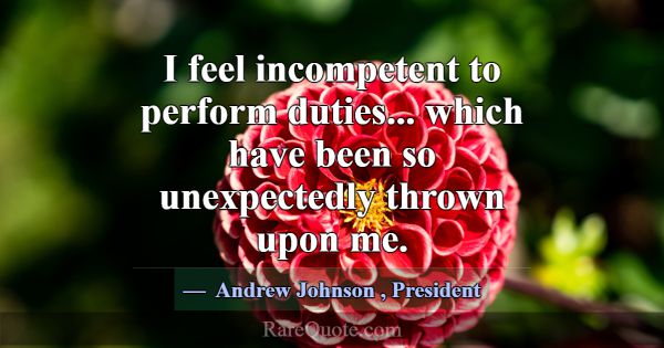 I feel incompetent to perform duties... which have... -Andrew Johnson