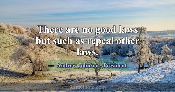 There are no good laws but such as repeal other la... -Andrew Johnson