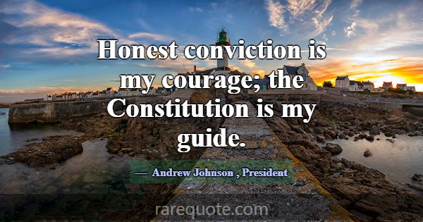 Honest conviction is my courage; the Constitution ... -Andrew Johnson