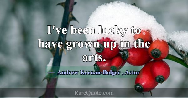 I've been lucky to have grown up in the arts.... -Andrew Keenan-Bolger
