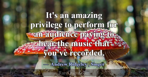 It's an amazing privilege to perform for an audien... -Andrew Ridgeley