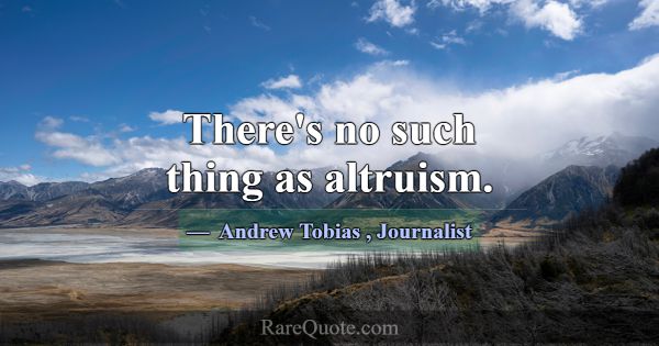 There's no such thing as altruism.... -Andrew Tobias