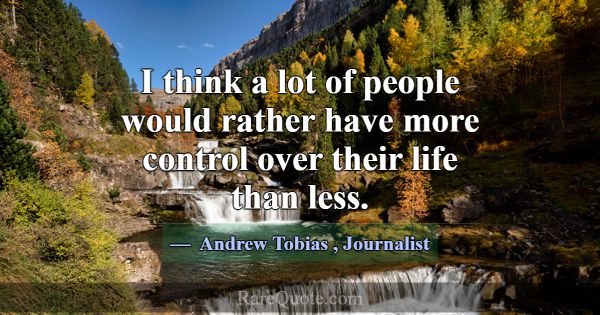 I think a lot of people would rather have more con... -Andrew Tobias