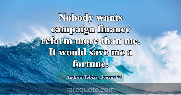 Nobody wants campaign finance reform more than me.... -Andrew Tobias
