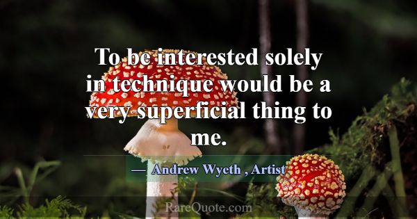 To be interested solely in technique would be a ve... -Andrew Wyeth