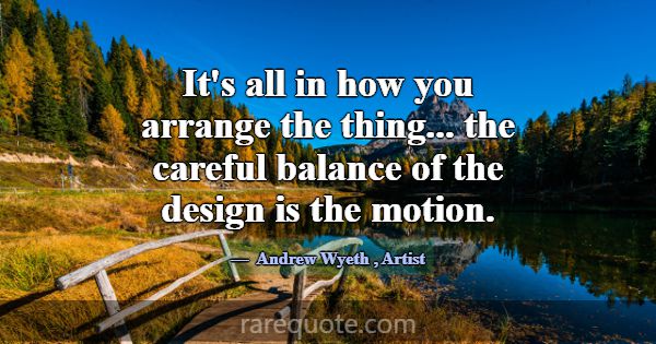 It's all in how you arrange the thing... the caref... -Andrew Wyeth