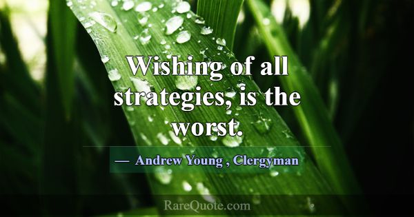 Wishing of all strategies, is the worst.... -Andrew Young