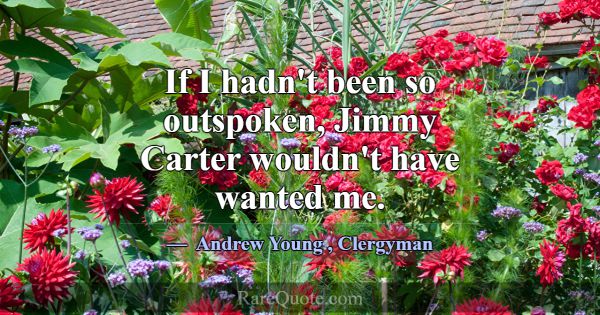If I hadn't been so outspoken, Jimmy Carter wouldn... -Andrew Young