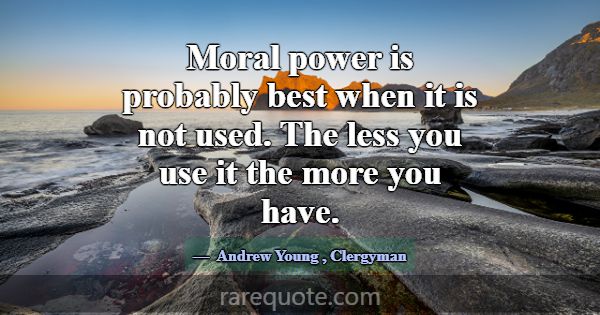 Moral power is probably best when it is not used. ... -Andrew Young