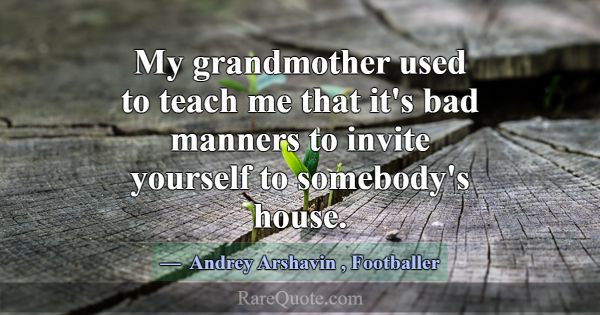 My grandmother used to teach me that it's bad mann... -Andrey Arshavin