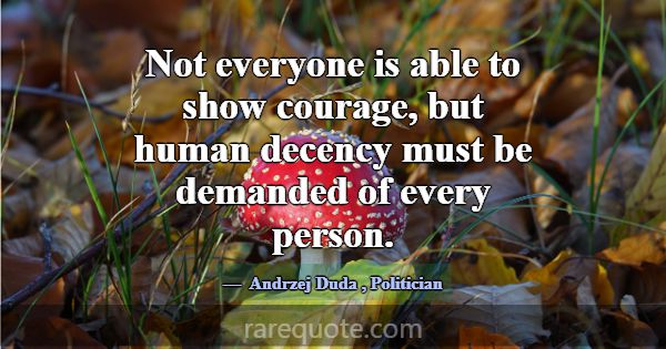 Not everyone is able to show courage, but human de... -Andrzej Duda