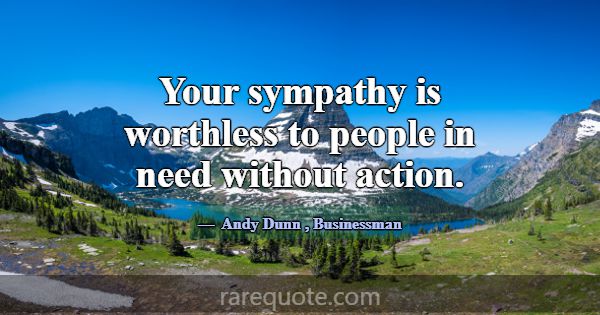 Your sympathy is worthless to people in need witho... -Andy Dunn