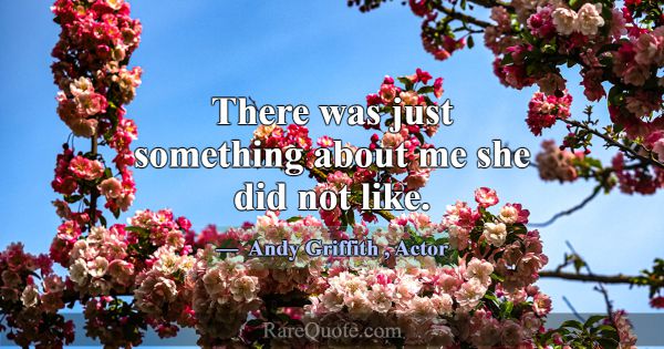 There was just something about me she did not like... -Andy Griffith