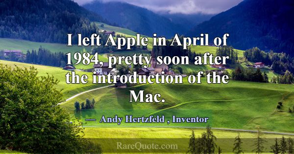 I left Apple in April of 1984, pretty soon after t... -Andy Hertzfeld