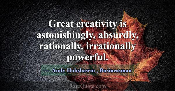 Great creativity is astonishingly, absurdly, ratio... -Andy Hobsbawm