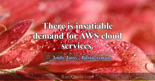 There is insatiable demand for AWS cloud services.... -Andy Jassy