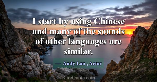 I start by using Chinese and many of the sounds of... -Andy Lau