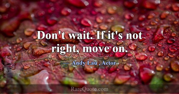 Don't wait. If it's not right, move on.... -Andy Lau