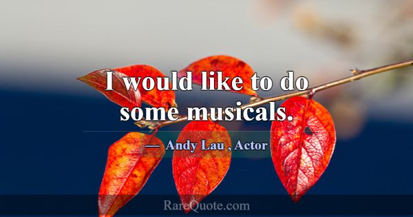 I would like to do some musicals.... -Andy Lau