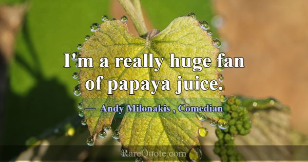 I'm a really huge fan of papaya juice.... -Andy Milonakis