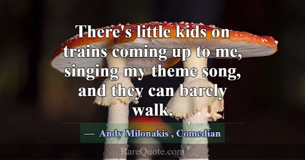 There's little kids on trains coming up to me, sin... -Andy Milonakis